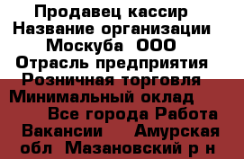 Продавец-кассир › Название организации ­ Москуба, ООО › Отрасль предприятия ­ Розничная торговля › Минимальный оклад ­ 16 500 - Все города Работа » Вакансии   . Амурская обл.,Мазановский р-н